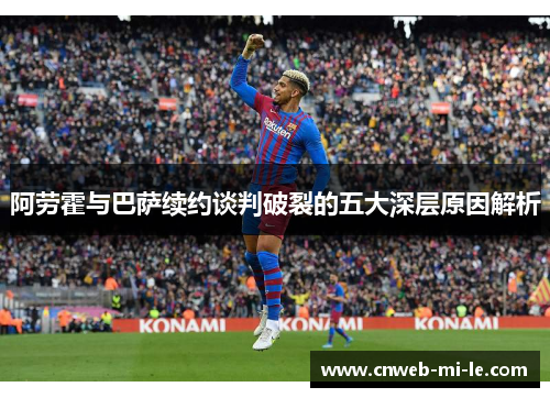 阿劳霍与巴萨续约谈判破裂的五大深层原因解析