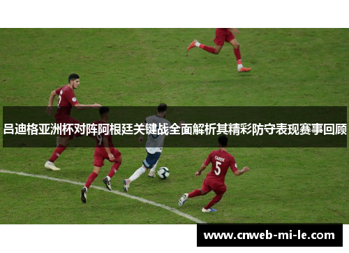 吕迪格亚洲杯对阵阿根廷关键战全面解析其精彩防守表现赛事回顾