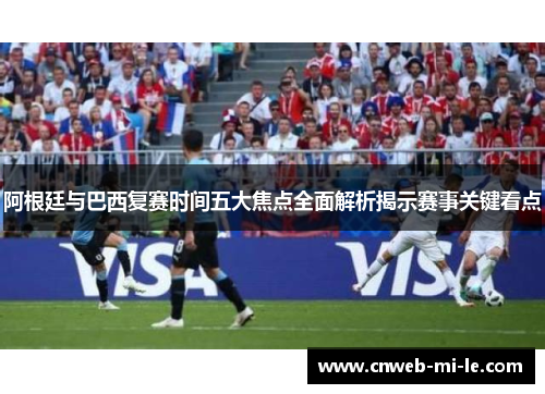 阿根廷与巴西复赛时间五大焦点全面解析揭示赛事关键看点