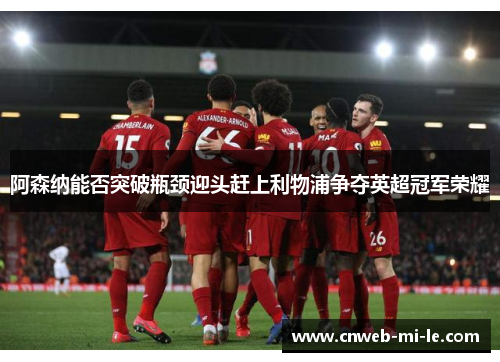阿森纳能否突破瓶颈迎头赶上利物浦争夺英超冠军荣耀