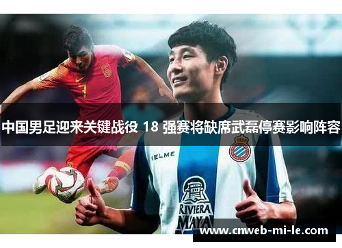 中国男足迎来关键战役 18 强赛将缺席武磊停赛影响阵容