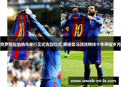 克罗斯在伯纳乌举行正式告别仪式 感谢皇马球迷陪伴十年荣耀岁月