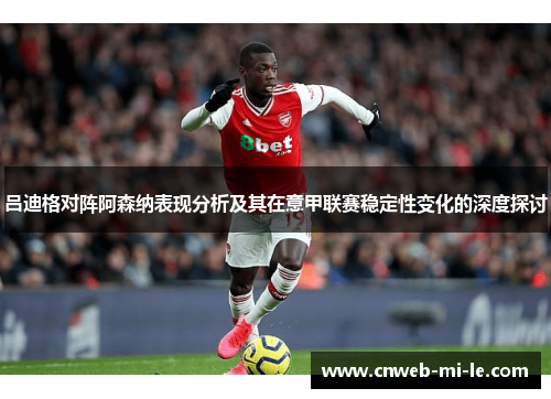 吕迪格对阵阿森纳表现分析及其在意甲联赛稳定性变化的深度探讨