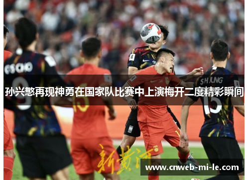孙兴慜再现神勇在国家队比赛中上演梅开二度精彩瞬间
