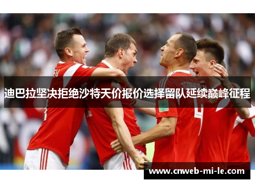 迪巴拉坚决拒绝沙特天价报价选择留队延续巅峰征程