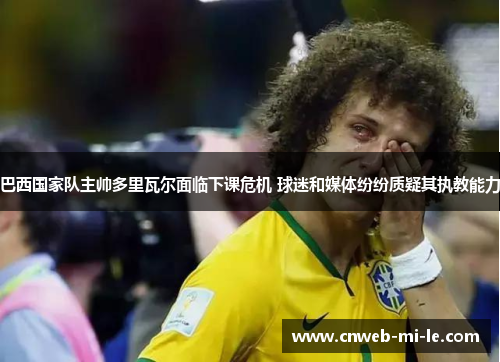 巴西国家队主帅多里瓦尔面临下课危机 球迷和媒体纷纷质疑其执教能力